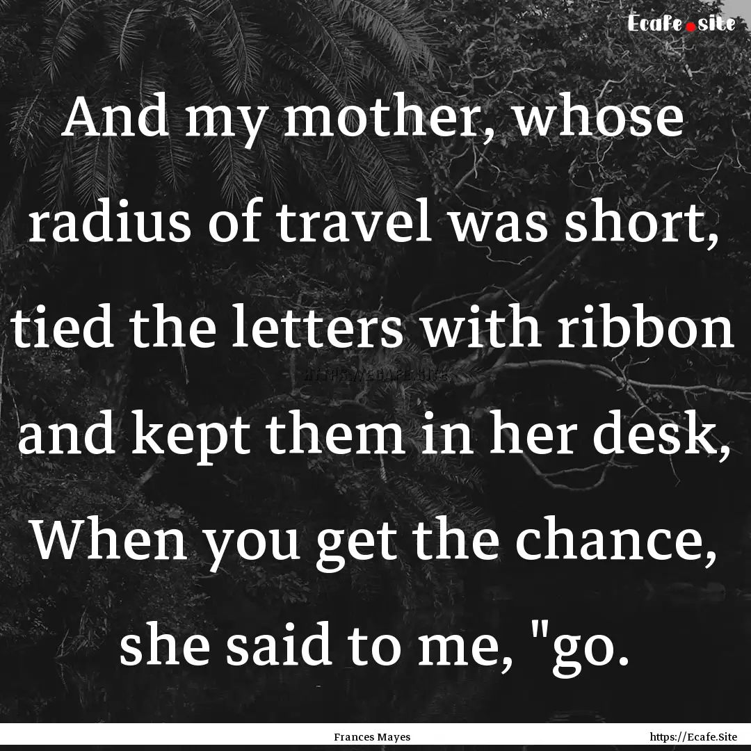 And my mother, whose radius of travel was.... : Quote by Frances Mayes