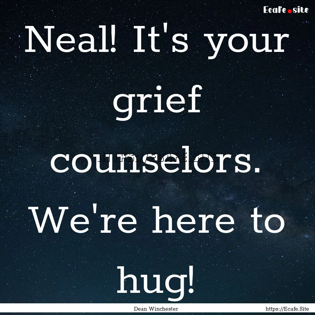 Neal! It's your grief counselors. We're here.... : Quote by Dean Winchester