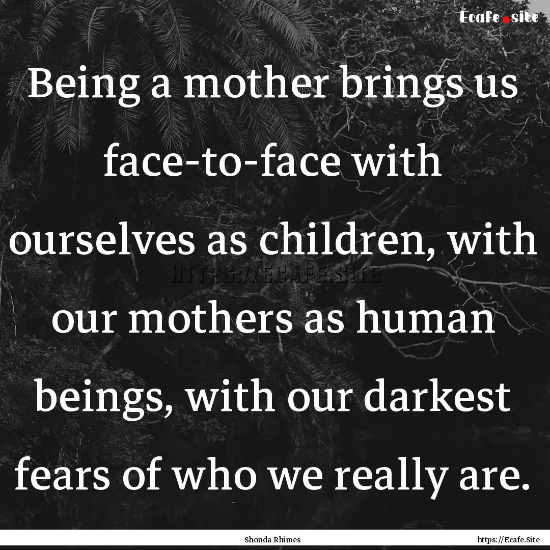 Being a mother brings us face-to-face with.... : Quote by Shonda Rhimes