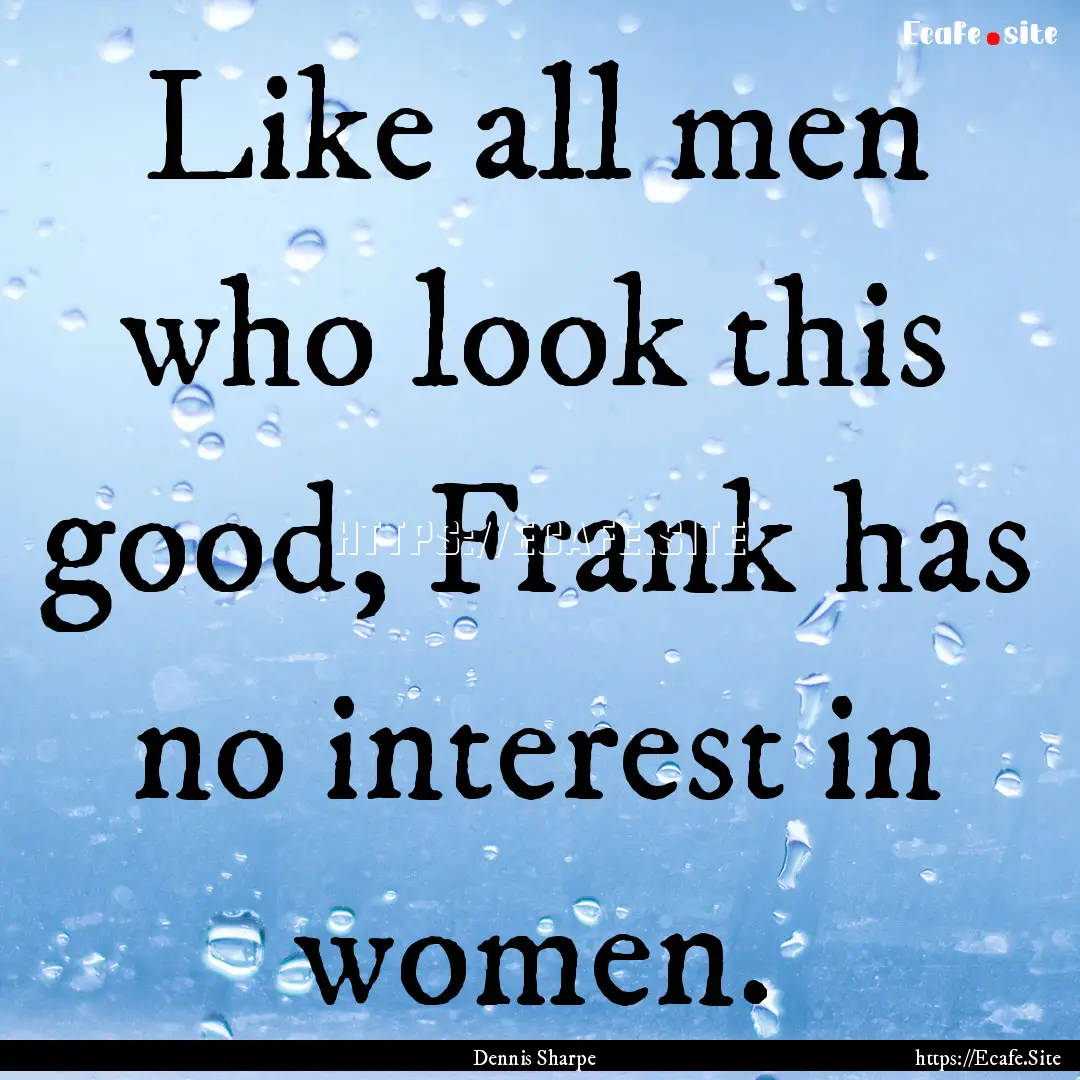 Like all men who look this good, Frank has.... : Quote by Dennis Sharpe