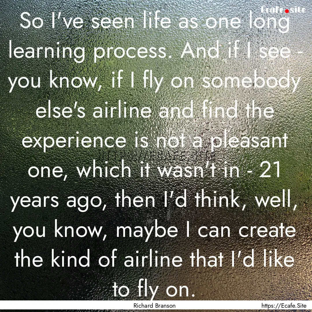 So I've seen life as one long learning process..... : Quote by Richard Branson