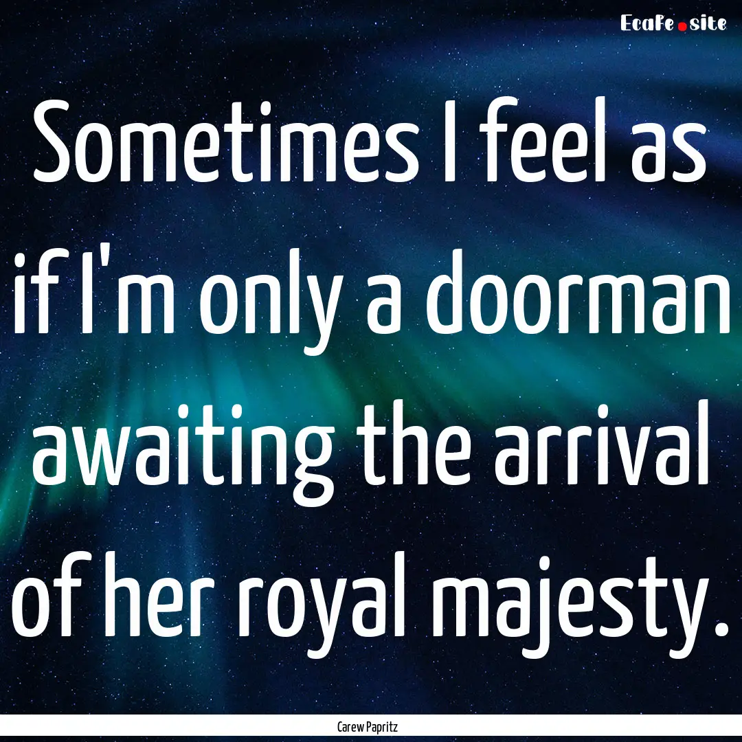 Sometimes I feel as if I'm only a doorman.... : Quote by Carew Papritz