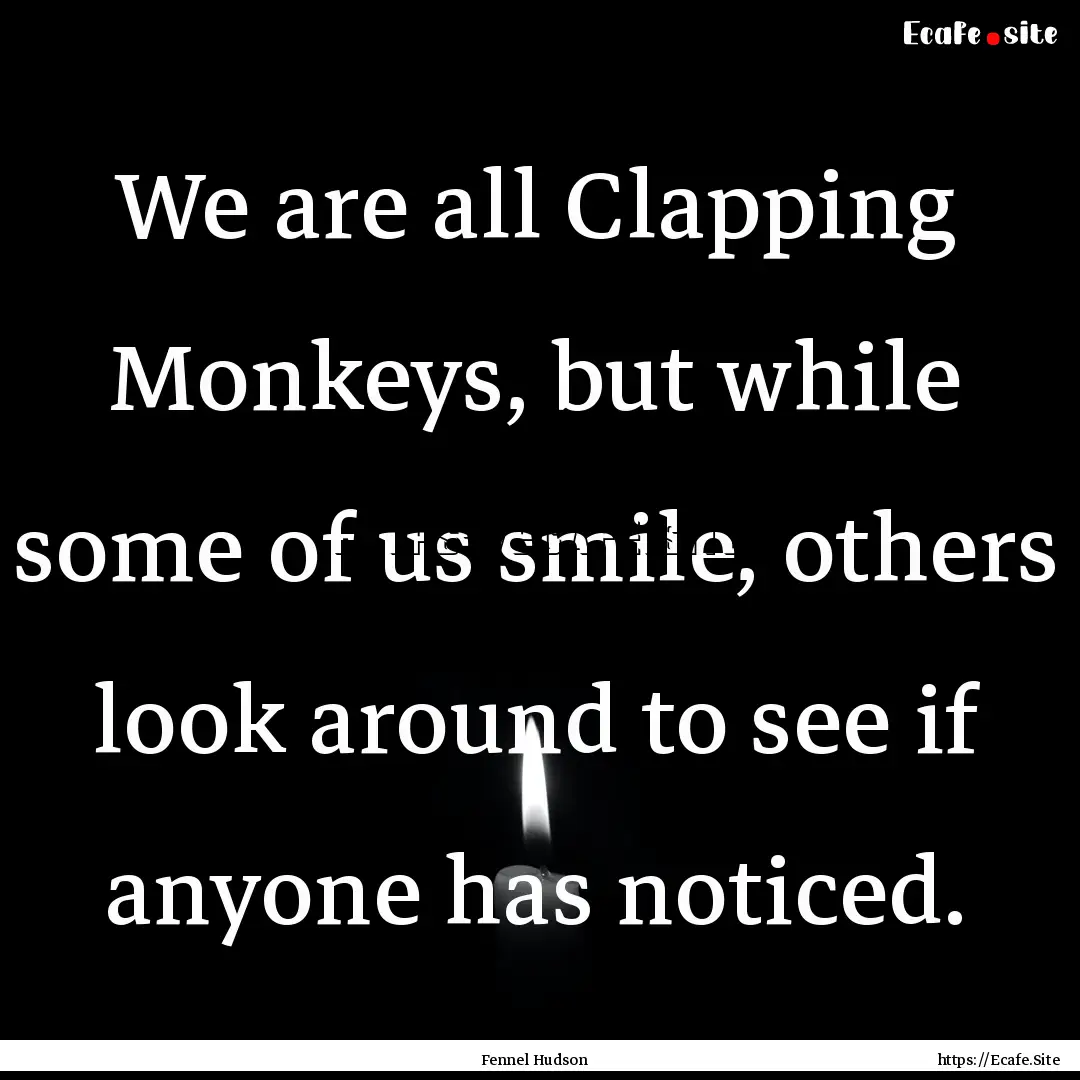 We are all Clapping Monkeys, but while some.... : Quote by Fennel Hudson