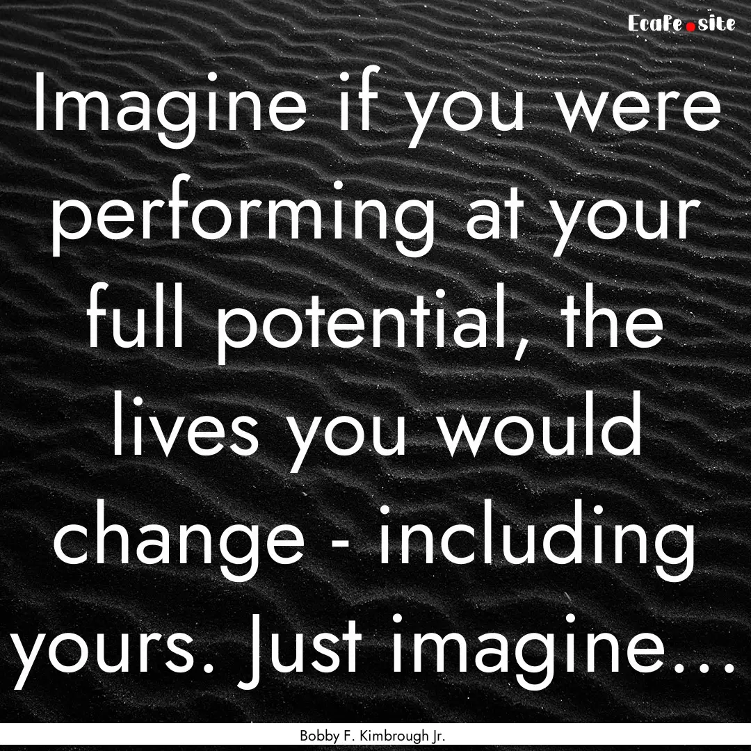 Imagine if you were performing at your full.... : Quote by Bobby F. Kimbrough Jr.