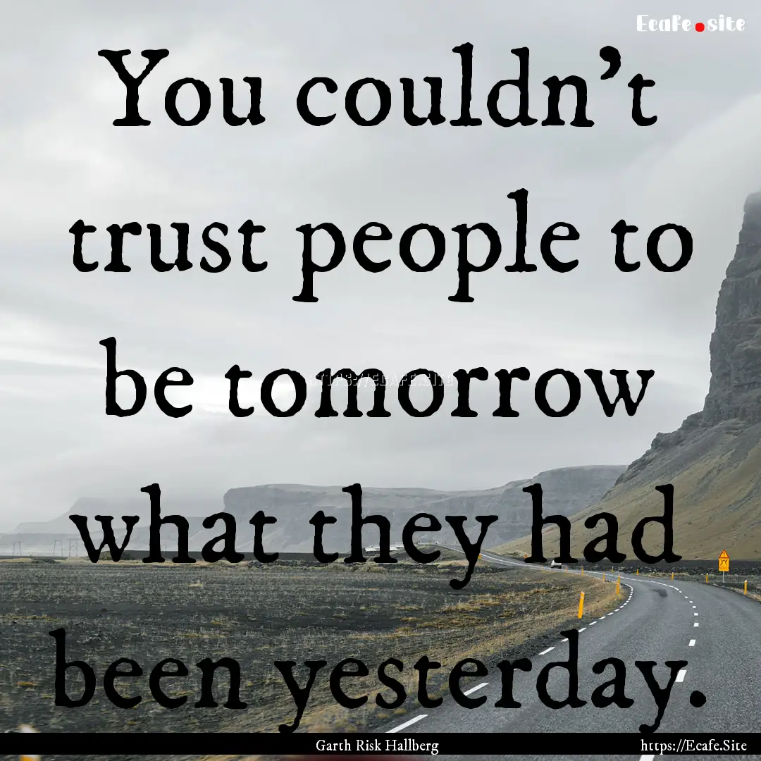 You couldn’t trust people to be tomorrow.... : Quote by Garth Risk Hallberg