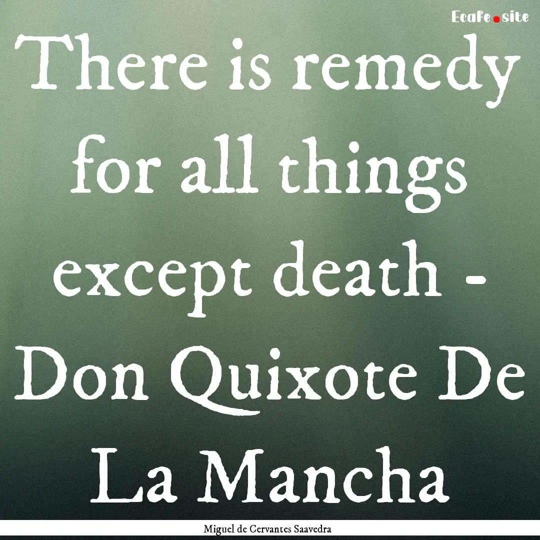 There is remedy for all things except death.... : Quote by Miguel de Cervantes Saavedra