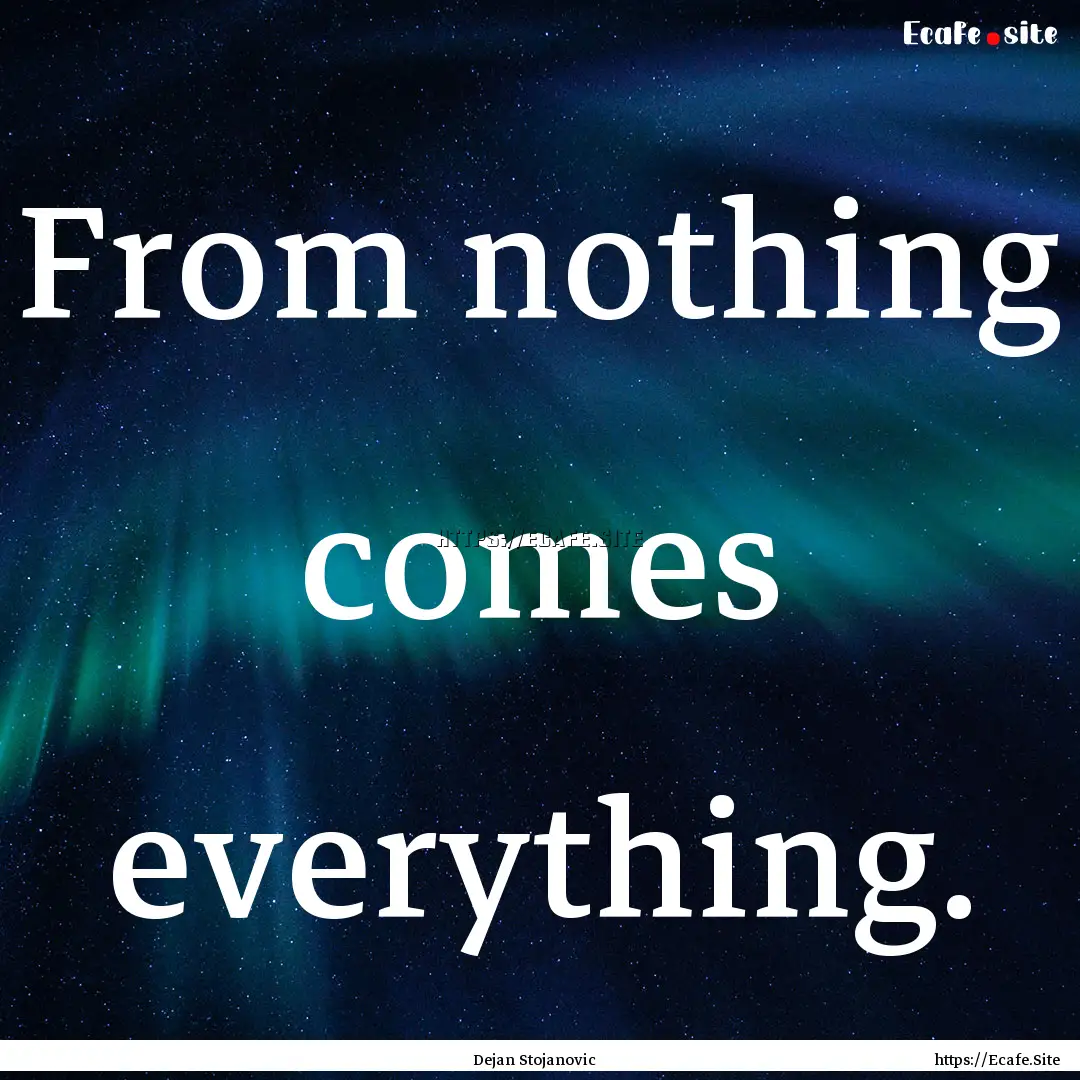 From nothing comes everything. : Quote by Dejan Stojanovic