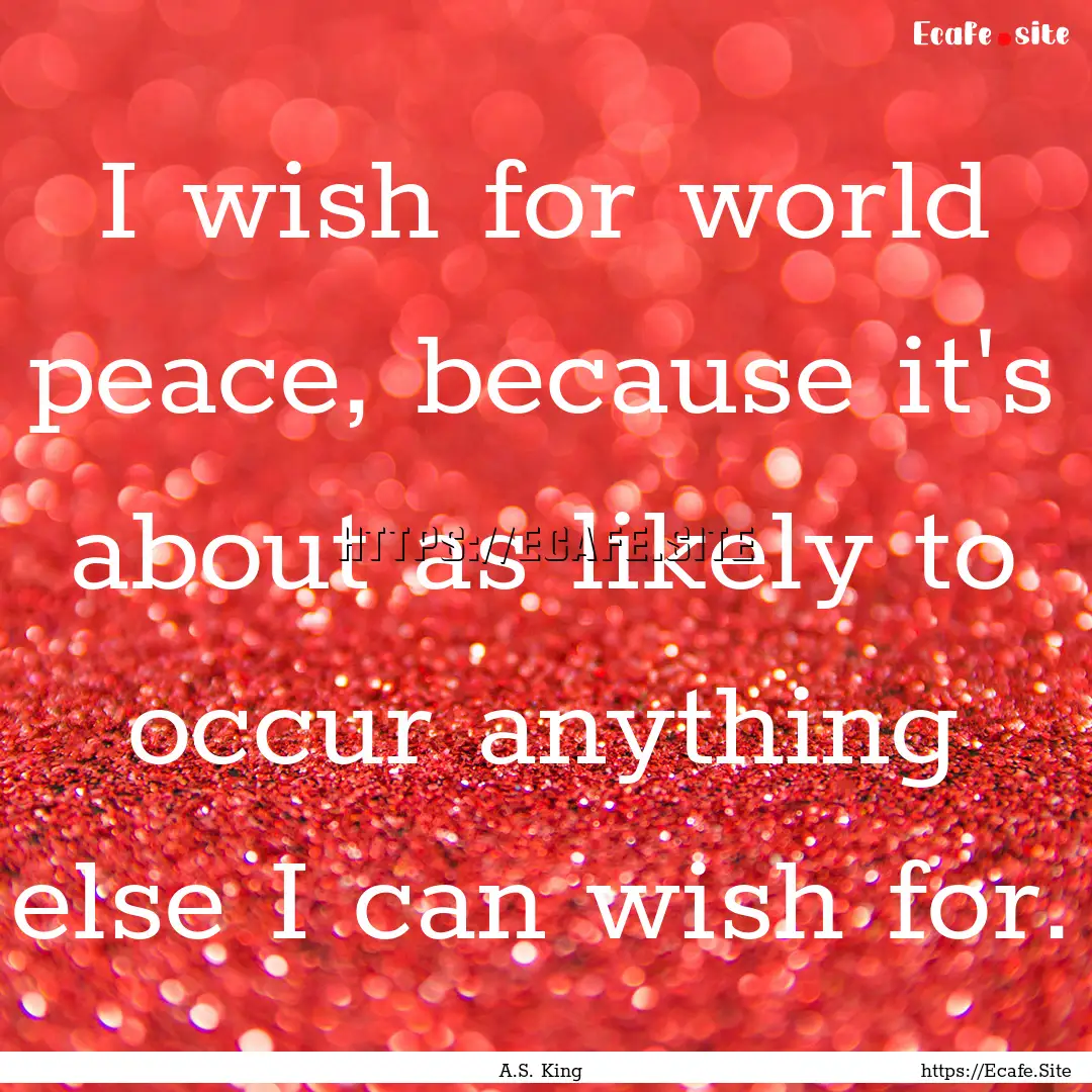 I wish for world peace, because it's about.... : Quote by A.S. King