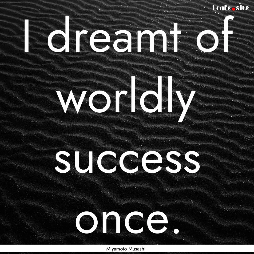 I dreamt of worldly success once. : Quote by Miyamoto Musashi