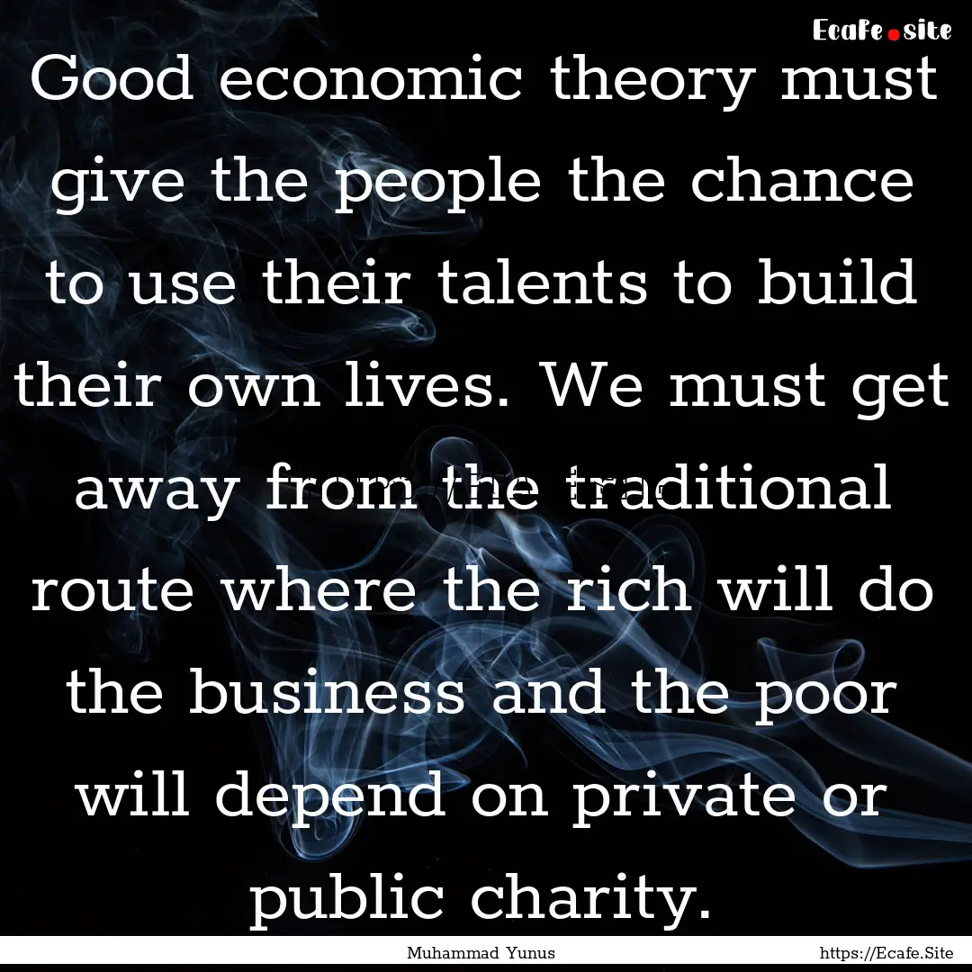 Good economic theory must give the people.... : Quote by Muhammad Yunus