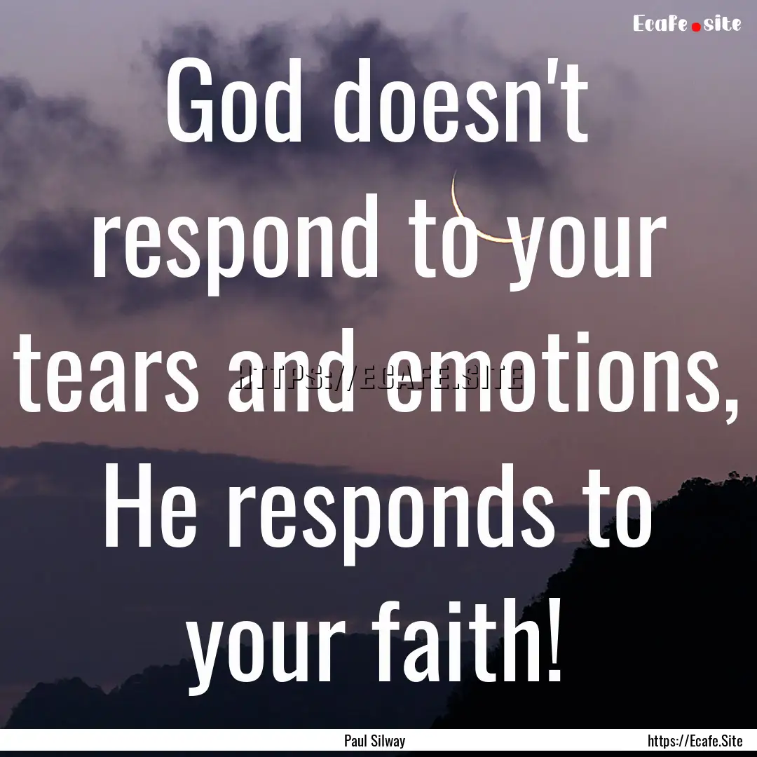 God doesn't respond to your tears and emotions,.... : Quote by Paul Silway