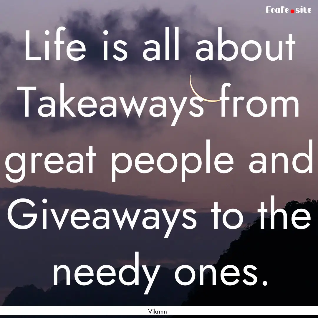 Life is all about Takeaways from great people.... : Quote by Vikrmn