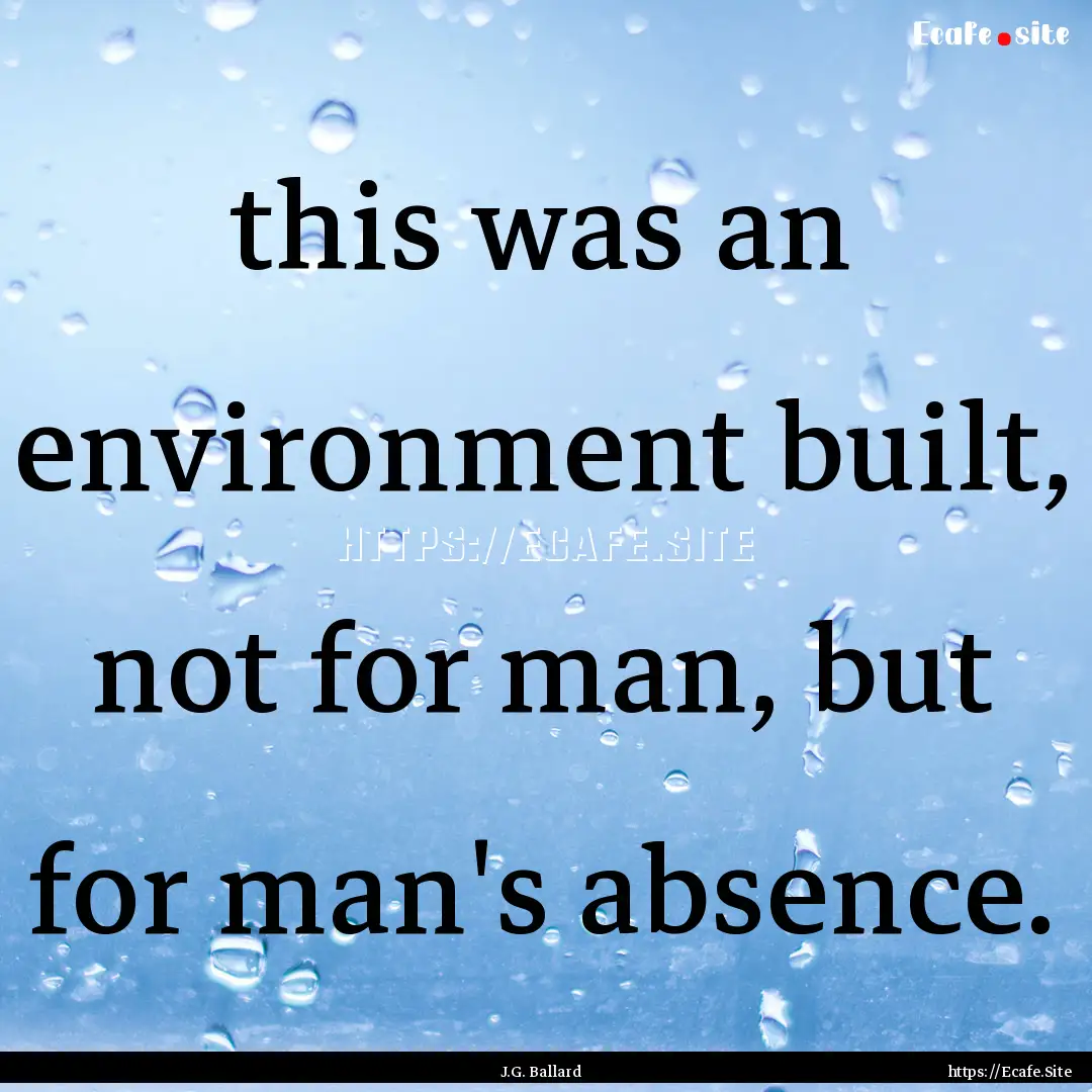 this was an environment built, not for man,.... : Quote by J.G. Ballard