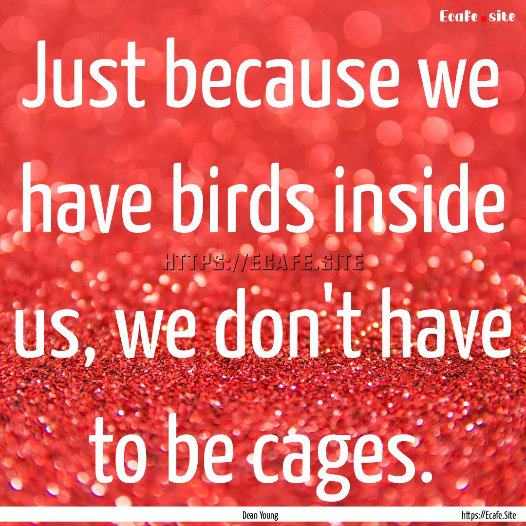 Just because we have birds inside us, we.... : Quote by Dean Young