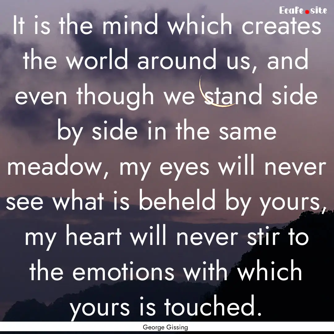 It is the mind which creates the world around.... : Quote by George Gissing