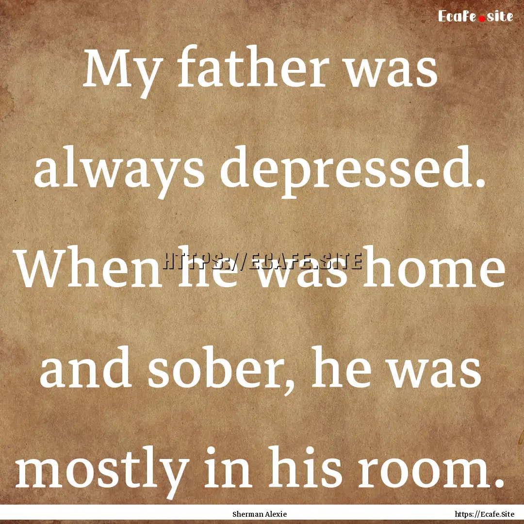 My father was always depressed. When he was.... : Quote by Sherman Alexie