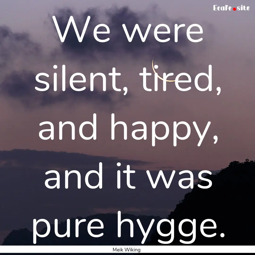 We were silent, tired, and happy, and it.... : Quote by Meik Wiking