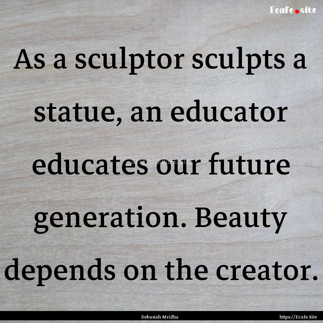 As a sculptor sculpts a statue, an educator.... : Quote by Debasish Mridha