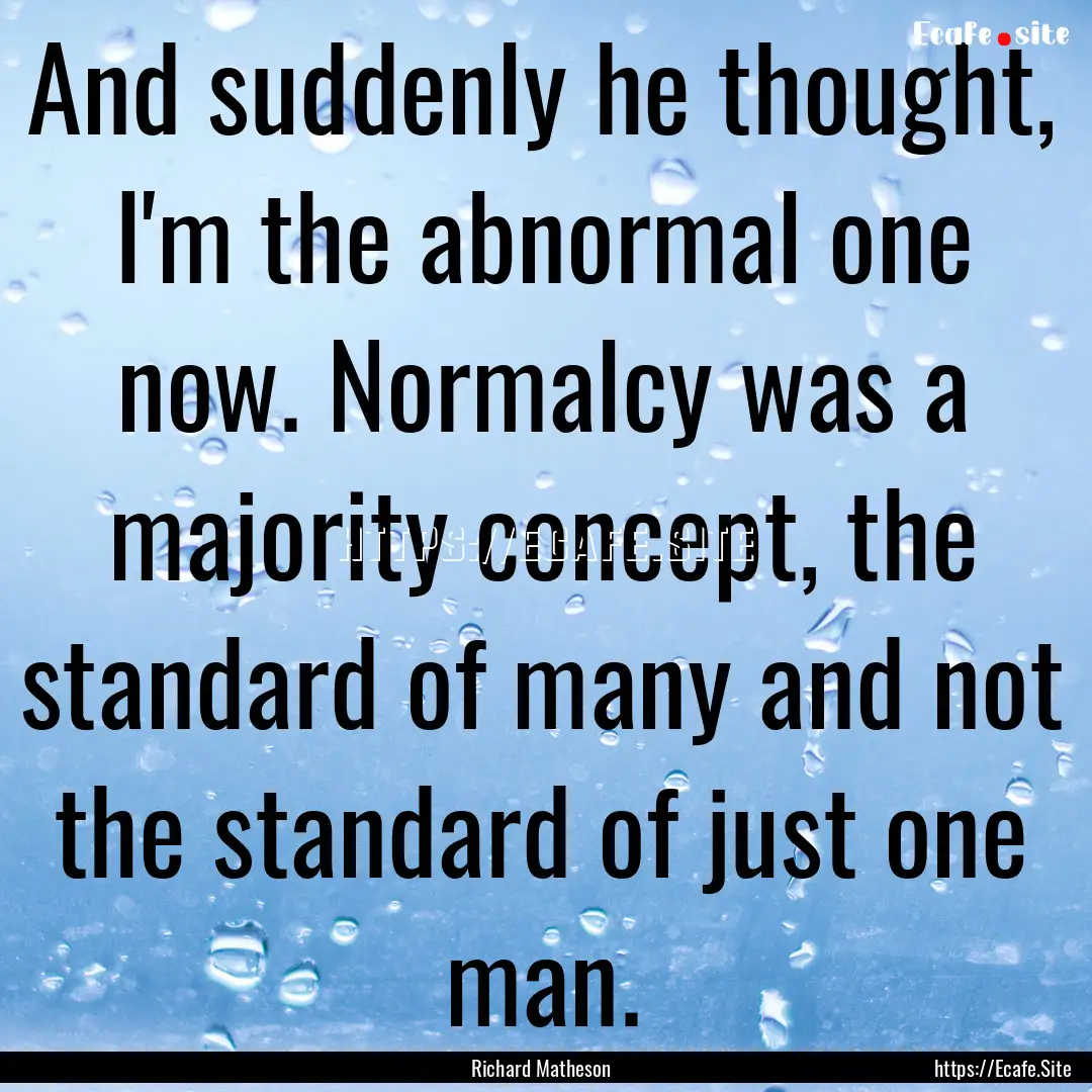 And suddenly he thought, I'm the abnormal.... : Quote by Richard Matheson