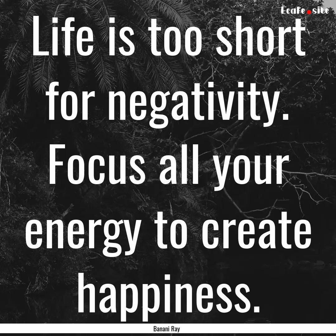 Life is too short for negativity. Focus all.... : Quote by Banani Ray