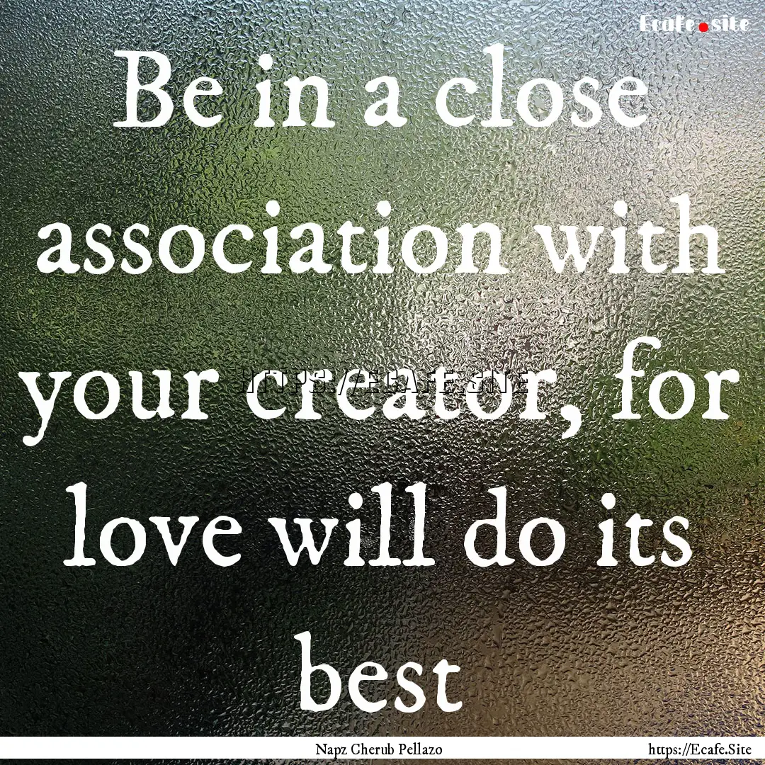 Be in a close association with your creator,.... : Quote by Napz Cherub Pellazo