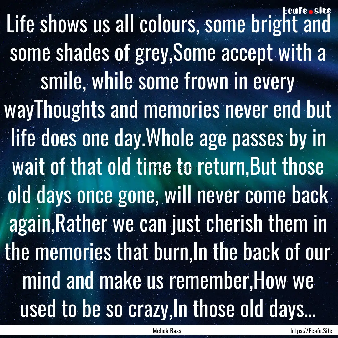 Life shows us all colours, some bright and.... : Quote by Mehek Bassi