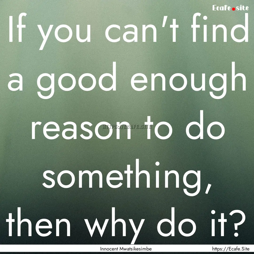 If you can't find a good enough reason to.... : Quote by Innocent Mwatsikesimbe