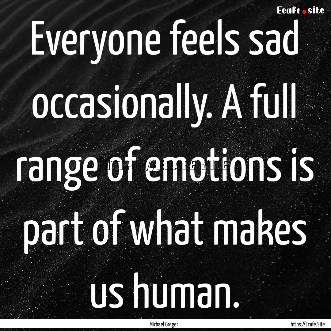 Everyone feels sad occasionally. A full range.... : Quote by Michael Greger