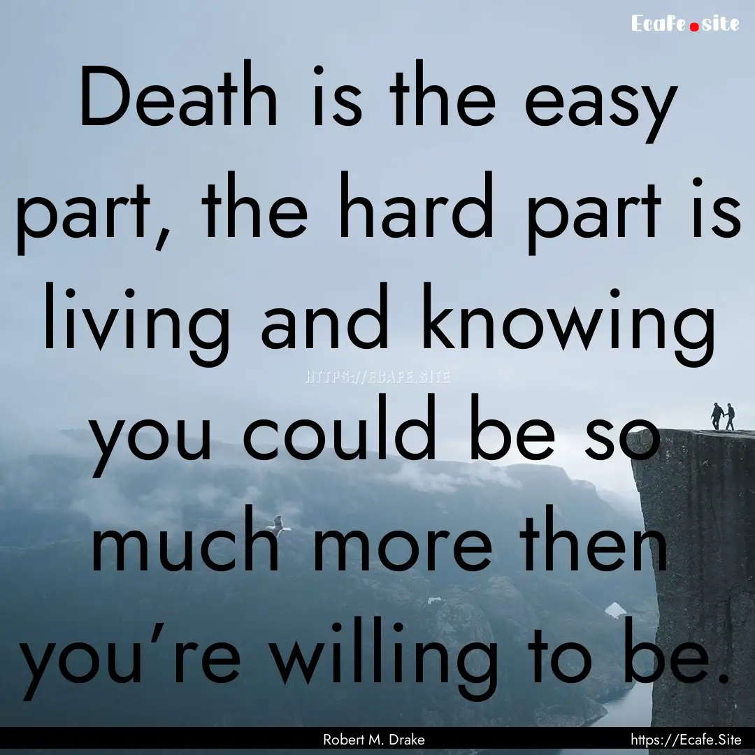 Death is the easy part, the hard part is.... : Quote by Robert M. Drake