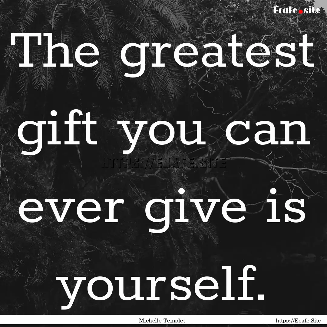 The greatest gift you can ever give is yourself..... : Quote by Michelle Templet