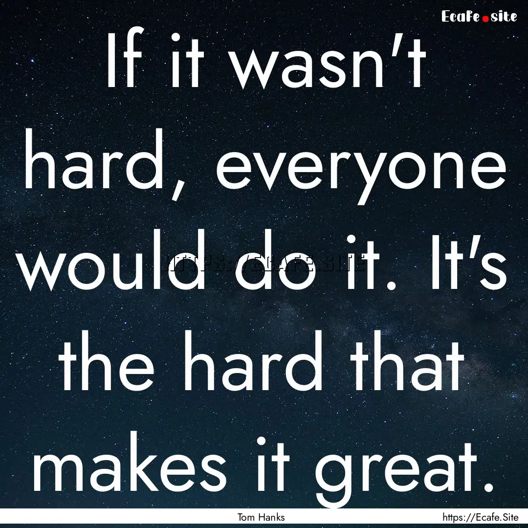 If it wasn't hard, everyone would do it..... : Quote by Tom Hanks