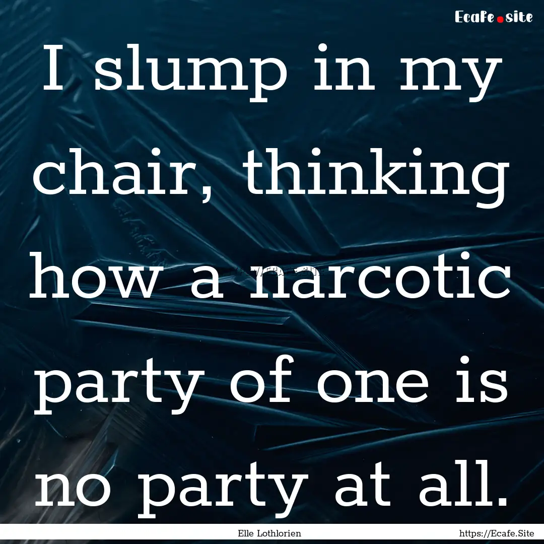 I slump in my chair, thinking how a narcotic.... : Quote by Elle Lothlorien