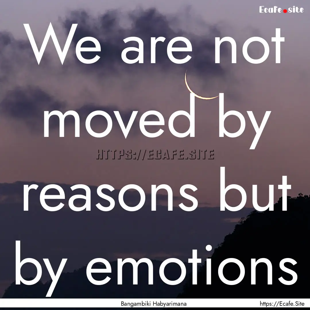 We are not moved by reasons but by emotions.... : Quote by Bangambiki Habyarimana