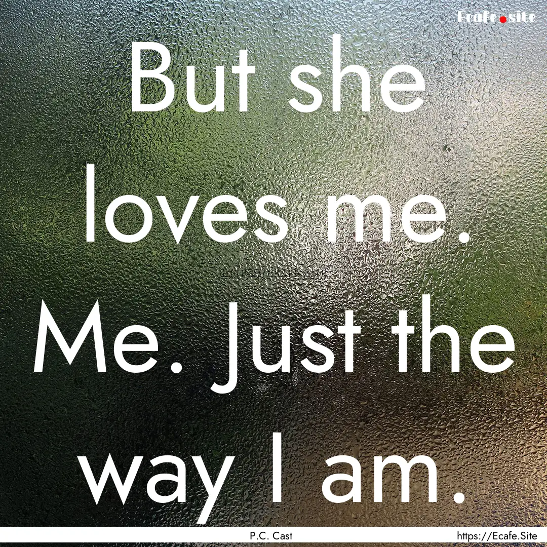 But she loves me. Me. Just the way I am. : Quote by P.C. Cast