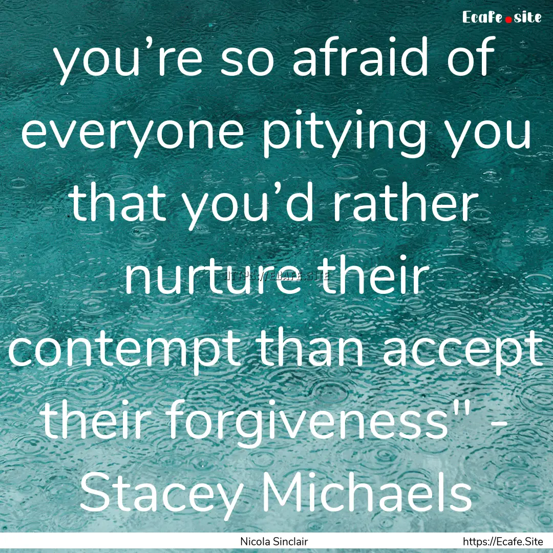 you’re so afraid of everyone pitying you.... : Quote by Nicola Sinclair