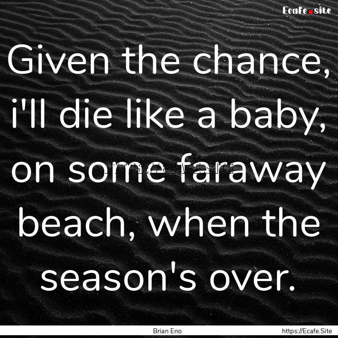 Given the chance, i'll die like a baby, on.... : Quote by Brian Eno