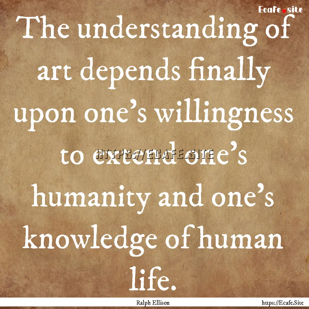 The understanding of art depends finally.... : Quote by Ralph Ellison