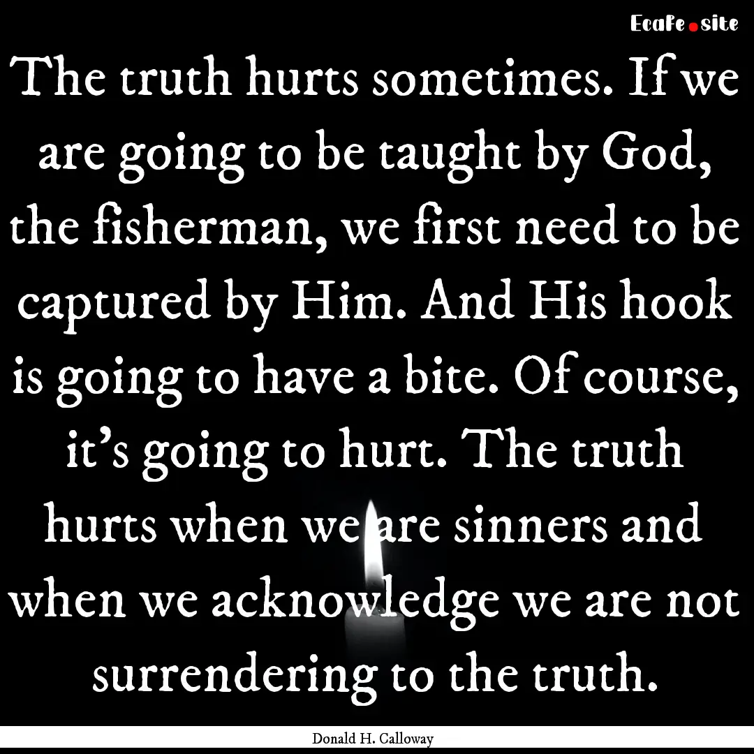 The truth hurts sometimes. If we are going.... : Quote by Donald H. Calloway