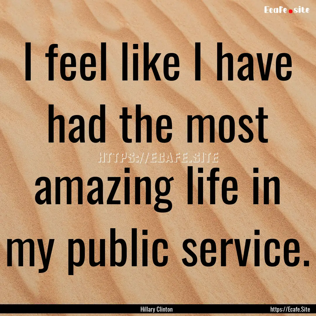 I feel like I have had the most amazing life.... : Quote by Hillary Clinton