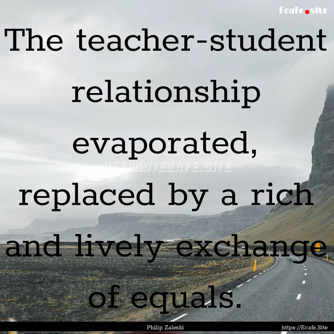 The teacher-student relationship evaporated,.... : Quote by Philip Zaleski