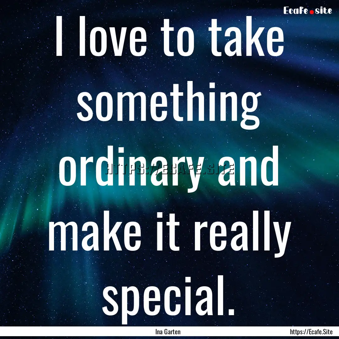 I love to take something ordinary and make.... : Quote by Ina Garten