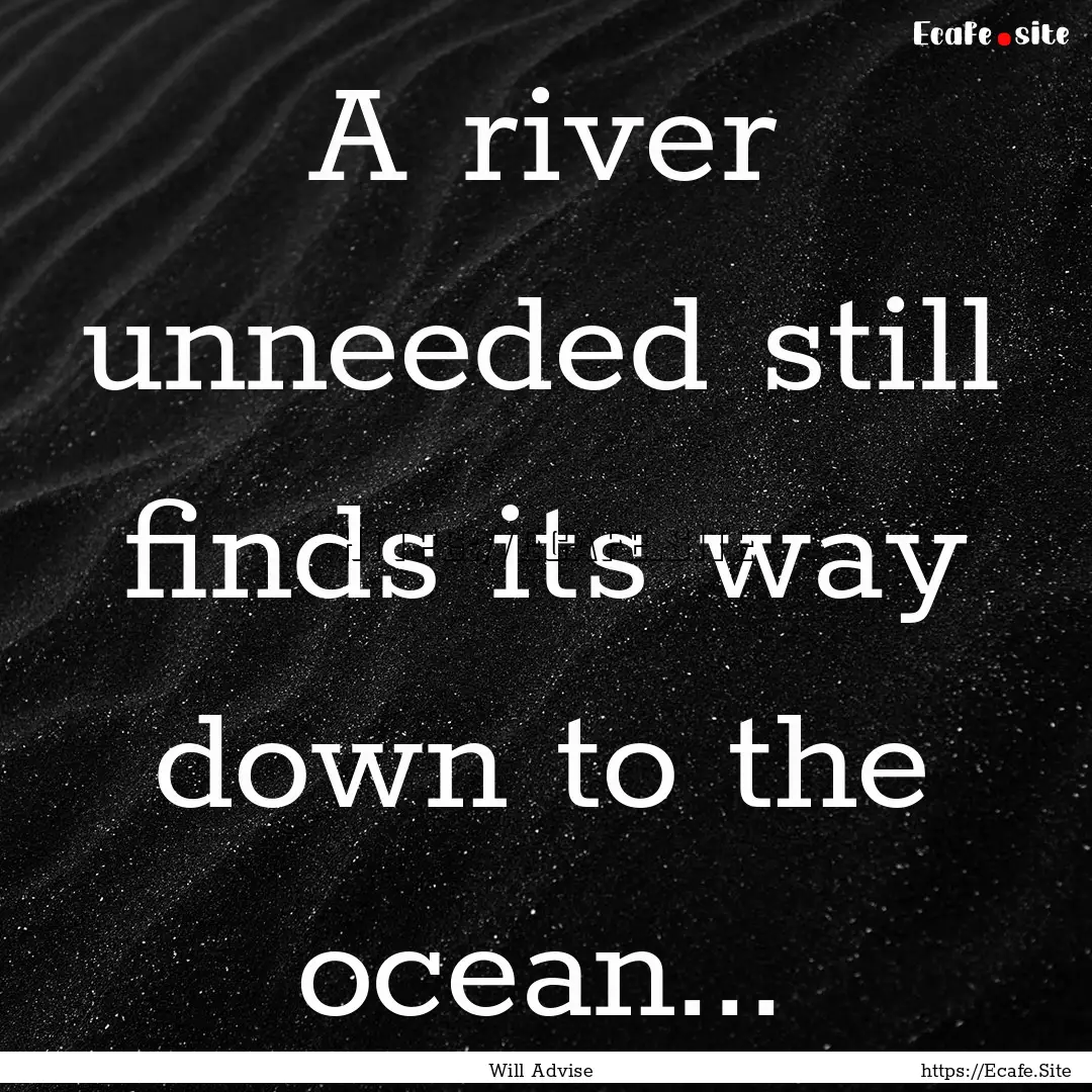 A river unneeded still finds its way down.... : Quote by Will Advise