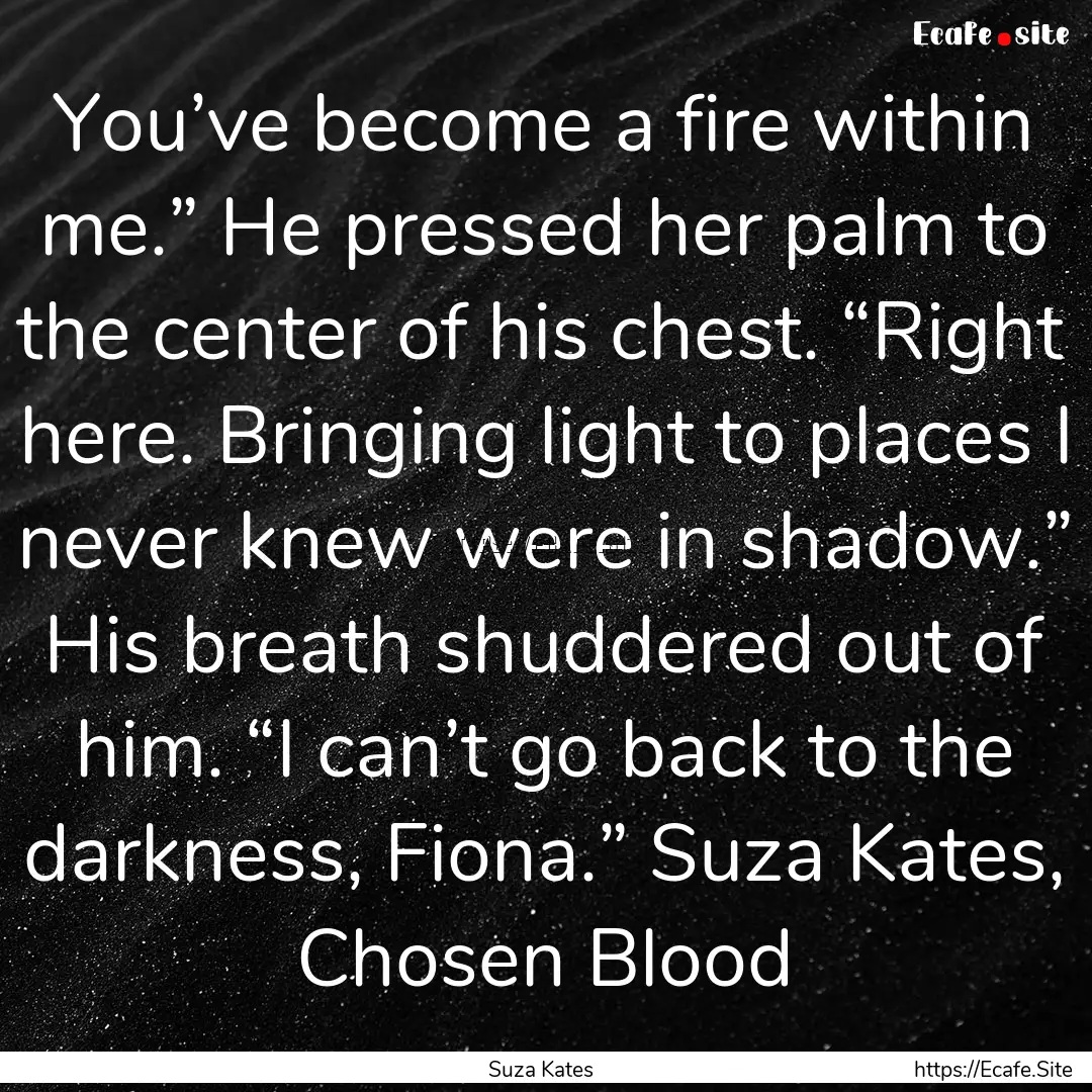 You’ve become a fire within me.” He pressed.... : Quote by Suza Kates