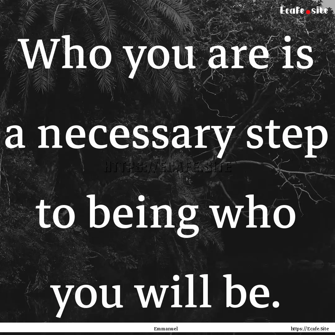 Who you are is a necessary step to being.... : Quote by Emmanuel