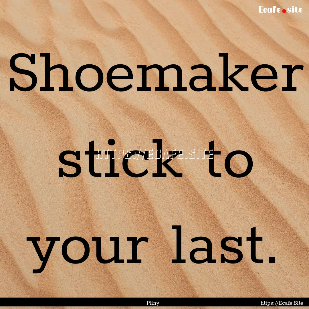 Shoemaker stick to your last. : Quote by Pliny