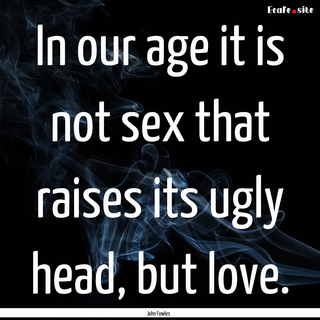 In our age it is not sex that raises its.... : Quote by John Fowles