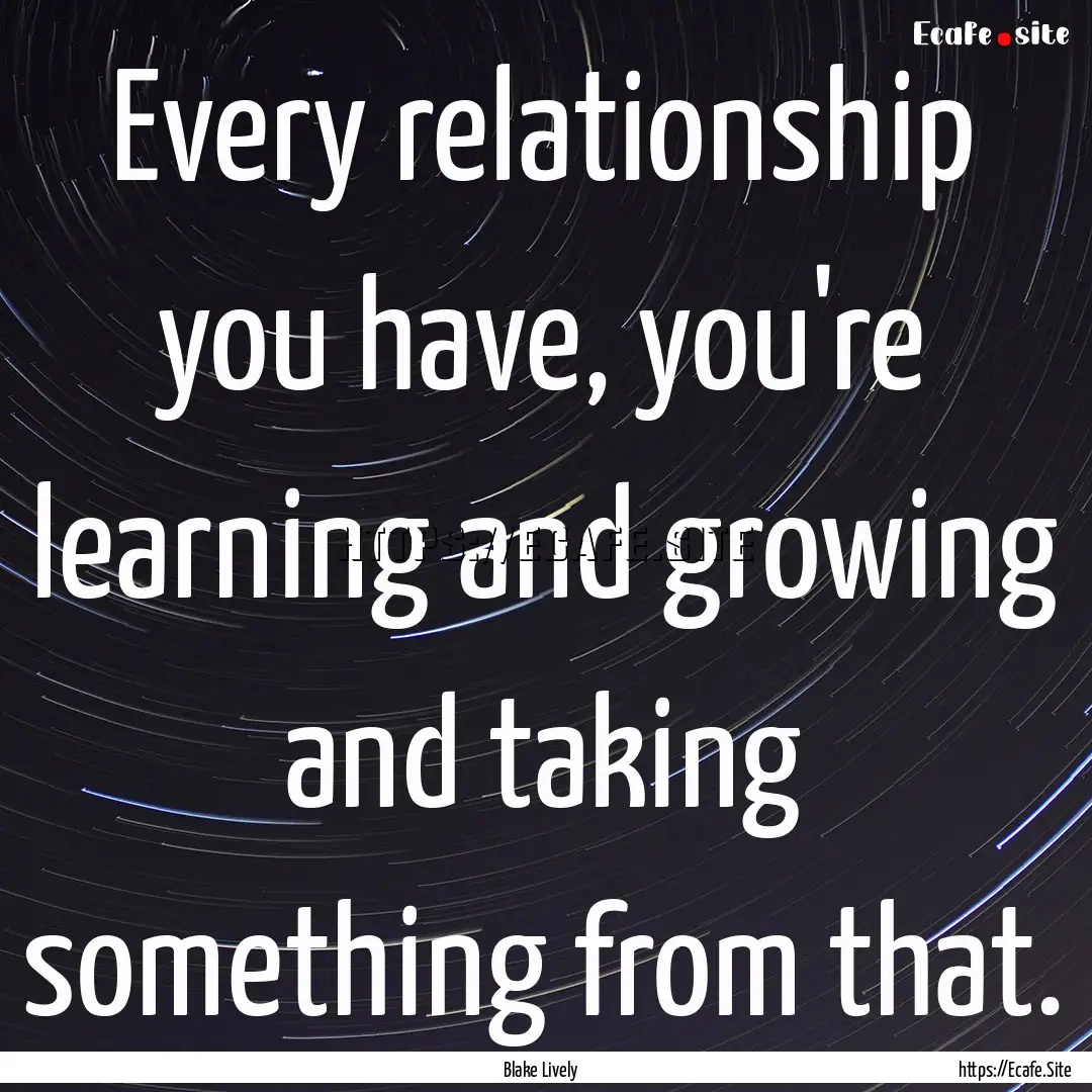 Every relationship you have, you're learning.... : Quote by Blake Lively