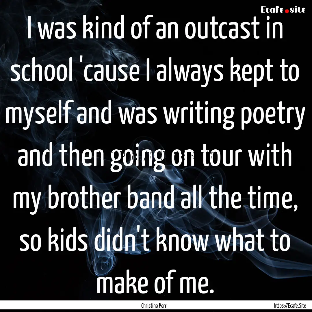 I was kind of an outcast in school 'cause.... : Quote by Christina Perri