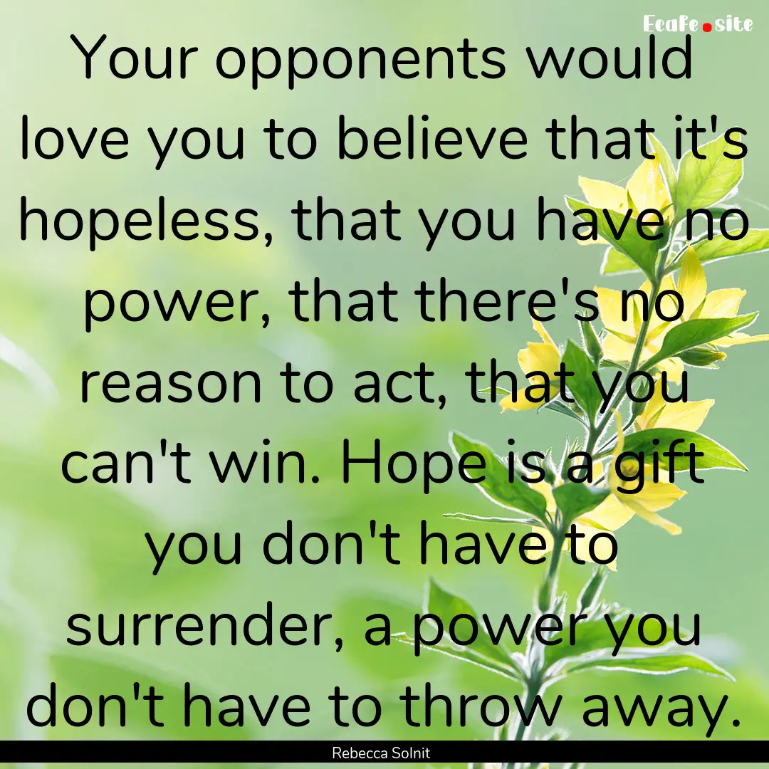 Your opponents would love you to believe.... : Quote by Rebecca Solnit