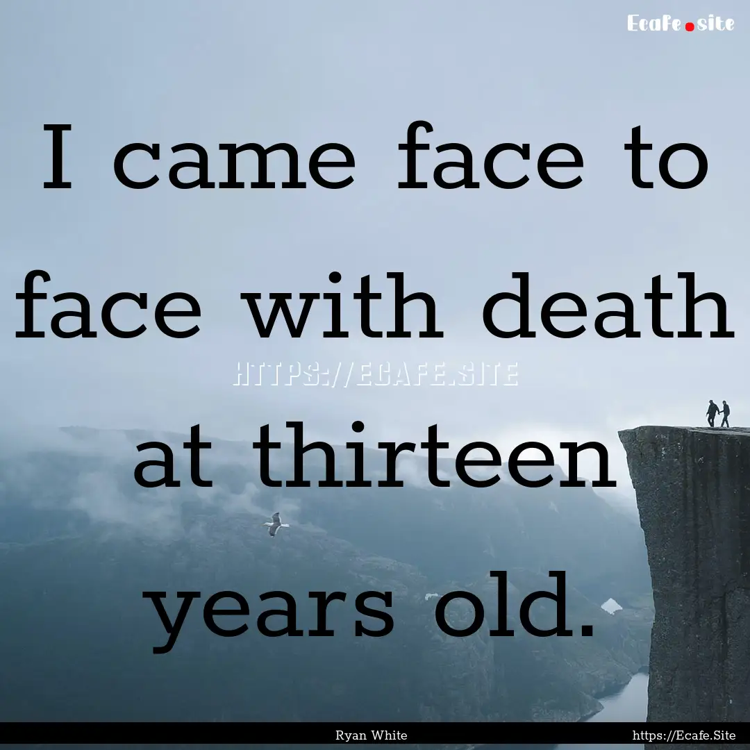 I came face to face with death at thirteen.... : Quote by Ryan White